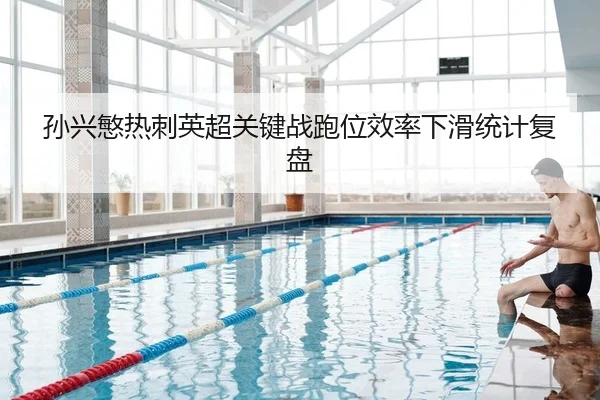 孙兴慜热刺英超关键战跑位效率下滑统计复盘