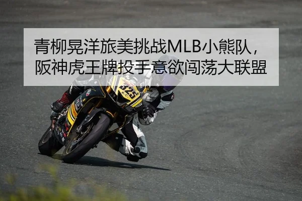 青柳晃洋旅美挑战MLB小熊队，阪神虎王牌投手意欲闯荡大联盟